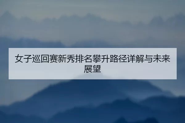 女子巡回赛新秀排名攀升路径详解与未来展望