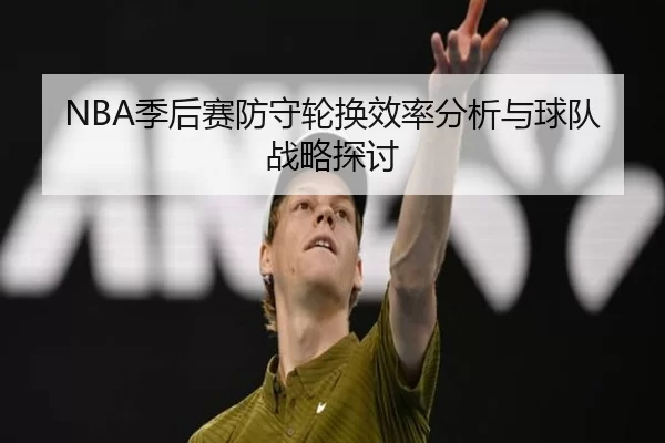 NBA季后赛防守轮换效率分析与球队战略探讨